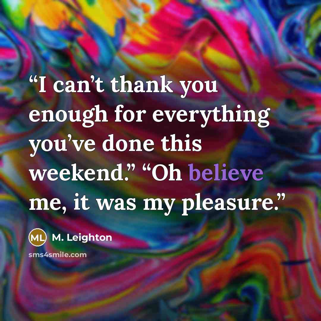 “I can’t thank you enough for everything you’ve done this weekend.” “Oh believe me, it was my pleasure.” quote by M. Leighton