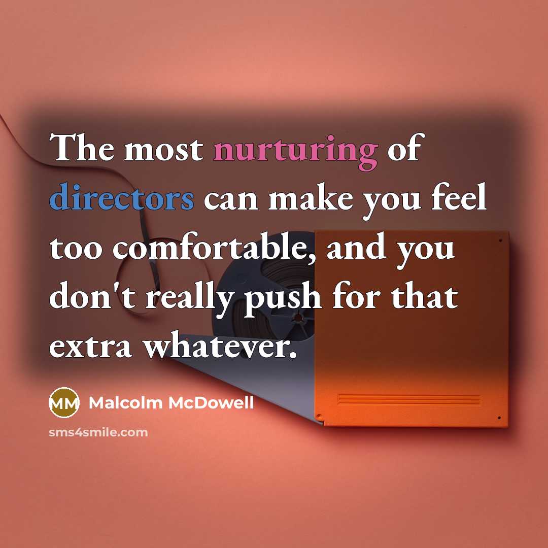“The most nurturing of directors can make you feel too comfortable, and you don't really push for that extra whatever.” quote by Malcolm McDowell
