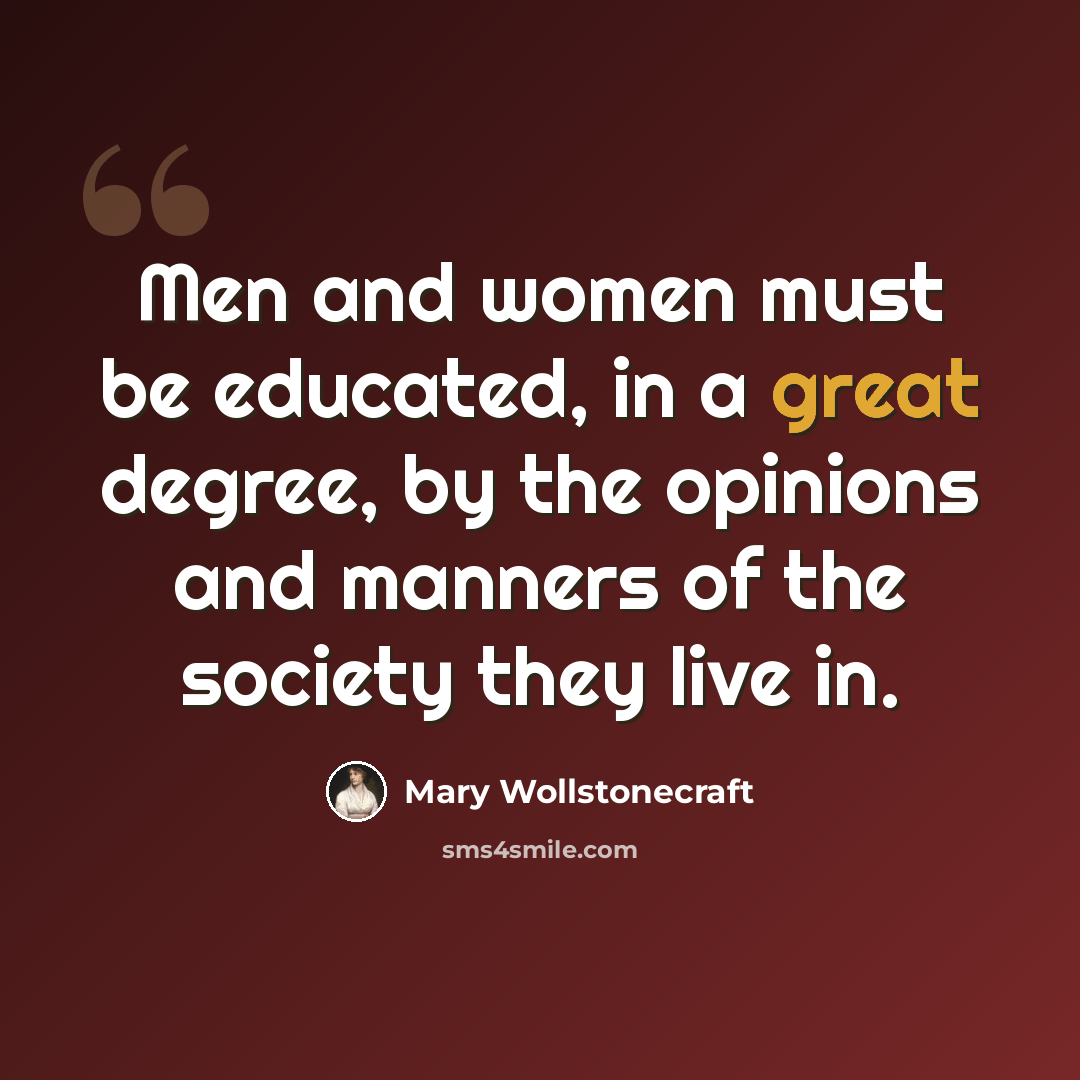 “Men and women must be educated, in a great degree, by the opinions and manners of the society they live in.” quote by Mary Wollstonecraft