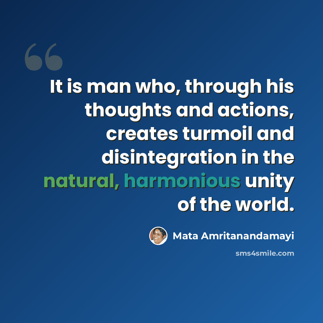 “It is man who, through his thoughts and actions, creates turmoil and disintegration in the natural, harmonious unity of the world.” quote by Mata Amritanandamayi