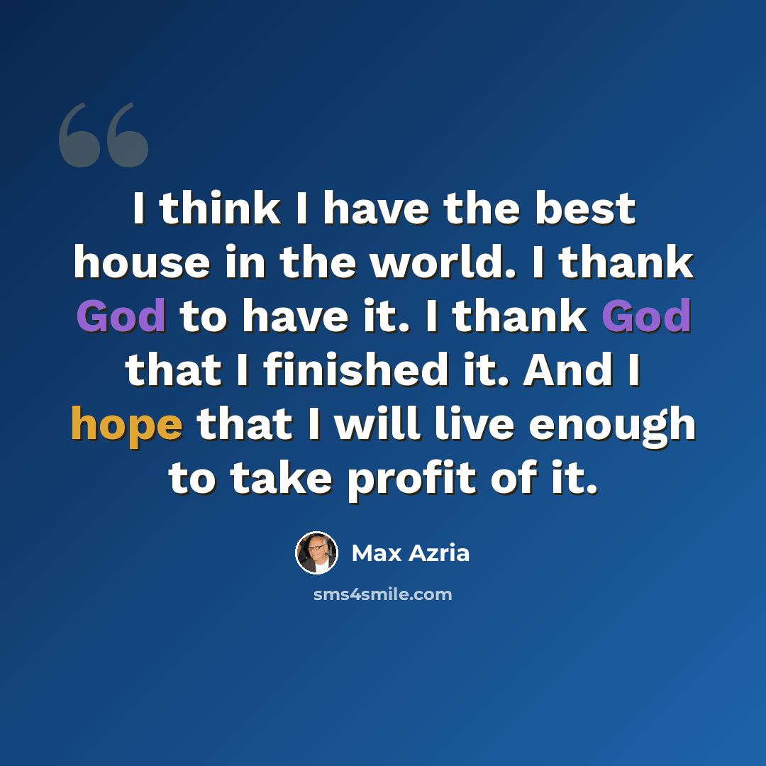 “I think I have the best house in the world. I thank God to have it. I thank God that I finished it. And I hope that I will live enough to take profit of it.” quote by Max Azria