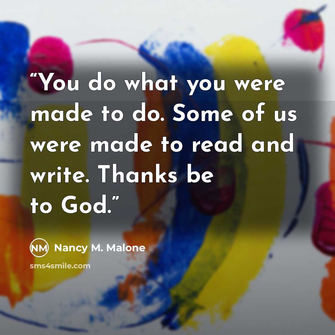 “You do what you were made to do. Some of us were made to read and write. Thanks be to God.” quote by Nancy M. Malone