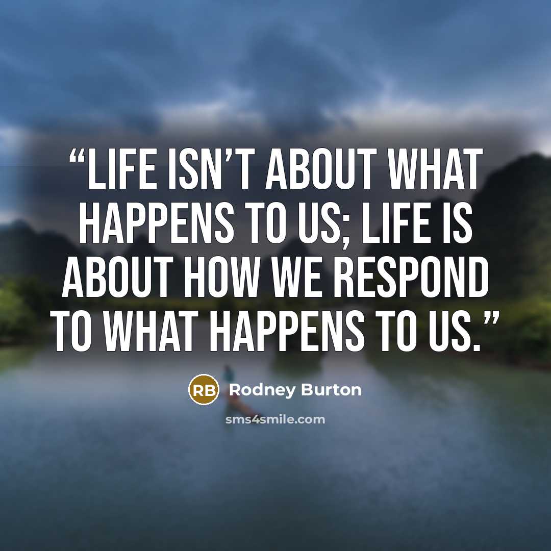“Life isn’t about what happens to us; life is about how we respond to what happens to us.” quote by Rodney Burton