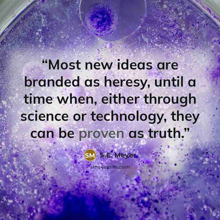 “Most new ideas are branded as heresy, until a time when, either through science or technology, they can be proven as truth.” quote by S.E. Meyer