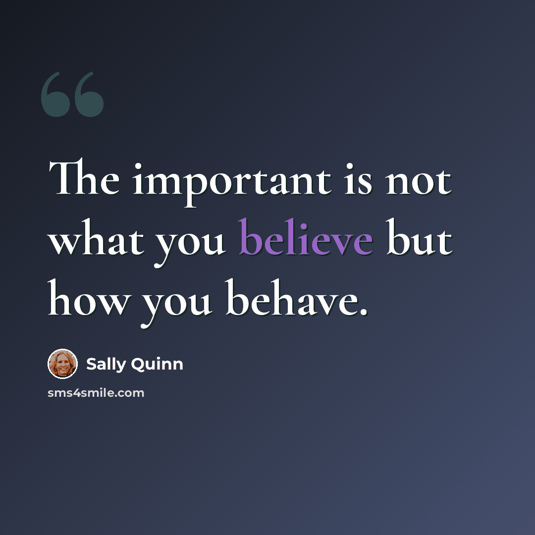 “The important is not what you believe but how you behave.” quote by Sally Quinn