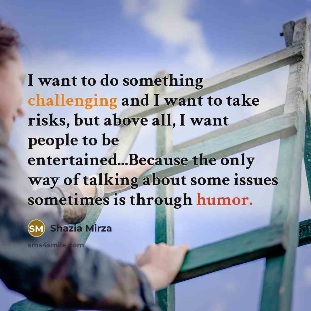 “I want to do something challenging and I want to take risks, but above all, I want people to be entertained...Because the only way of talking about some issues sometimes is through humor.” quote by Shazia Mirza