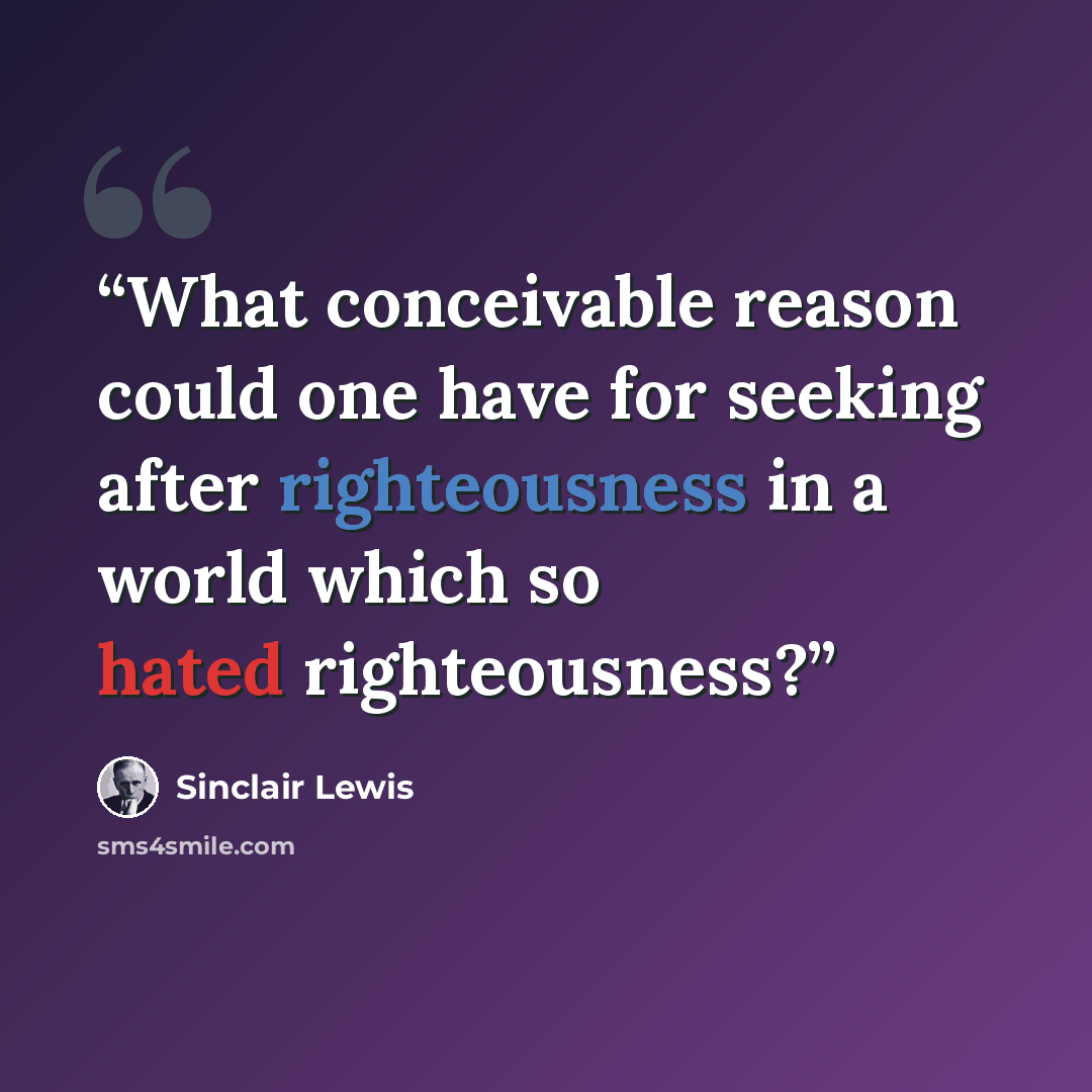 “What conceivable reason could one have for seeking after righteousness in a world which so hated righteousness?” quote by Sinclair Lewis