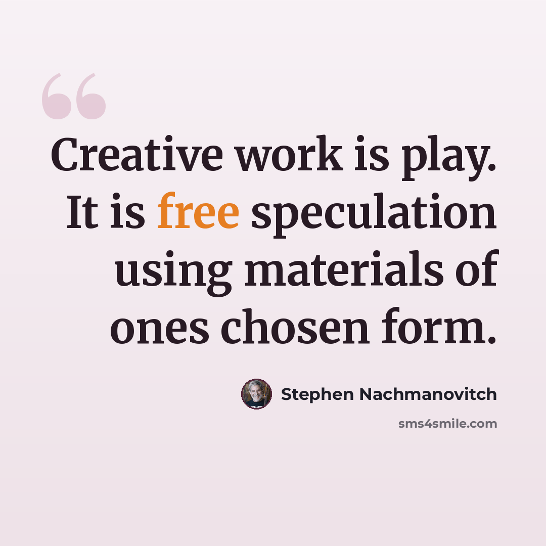 “Creative work is play. It is free speculation using materials of ones chosen form.” quote by Stephen Nachmanovitch