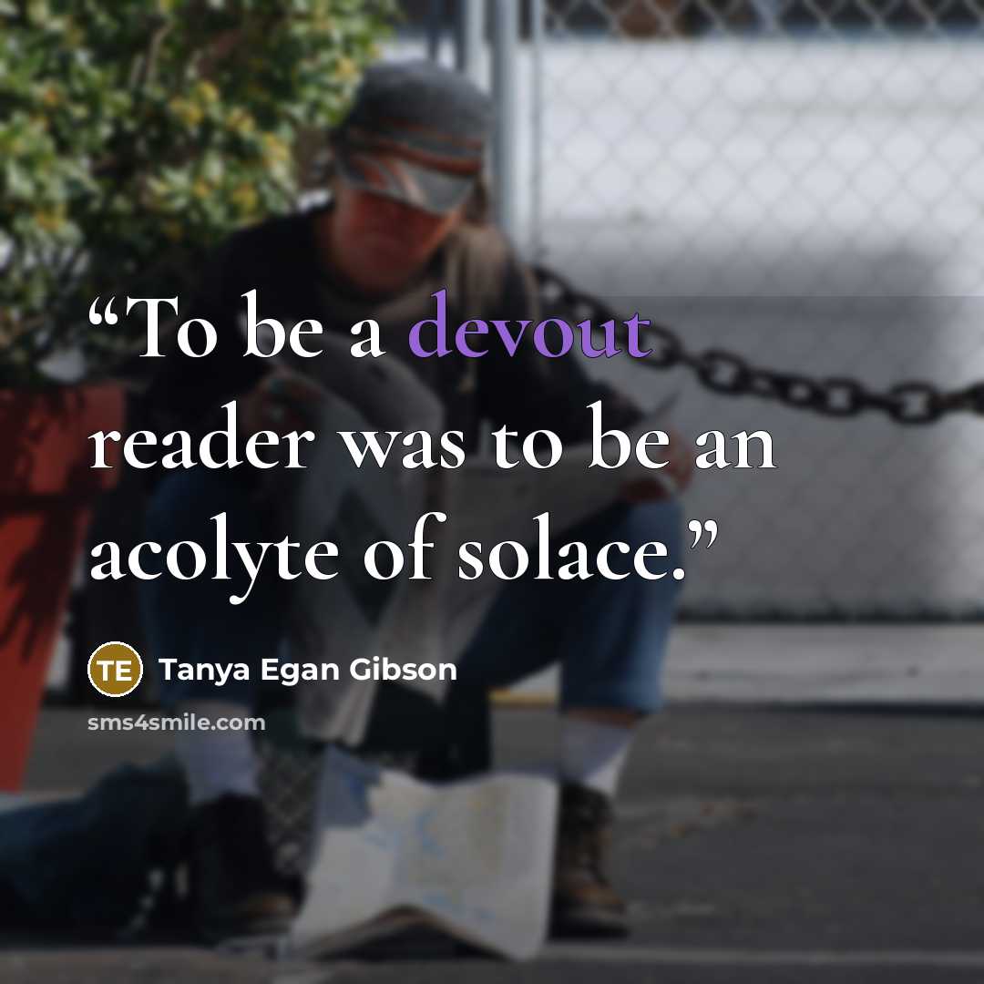 “To be a devout reader was to be an acolyte of solace.” quote by Tanya Egan Gibson