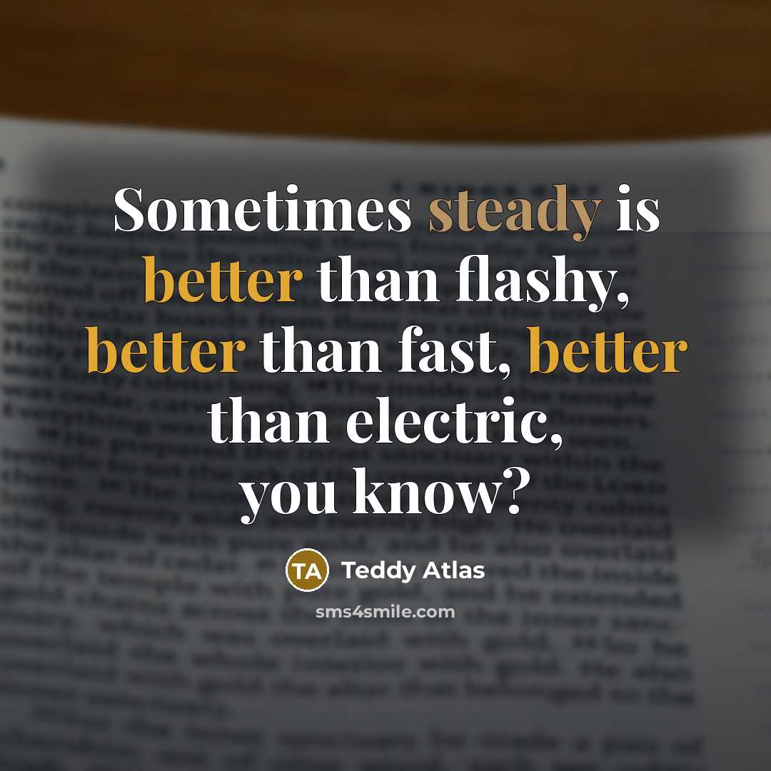 “Sometimes steady is better than flashy, better than fast, better than electric, you know?” quote by Teddy Atlas