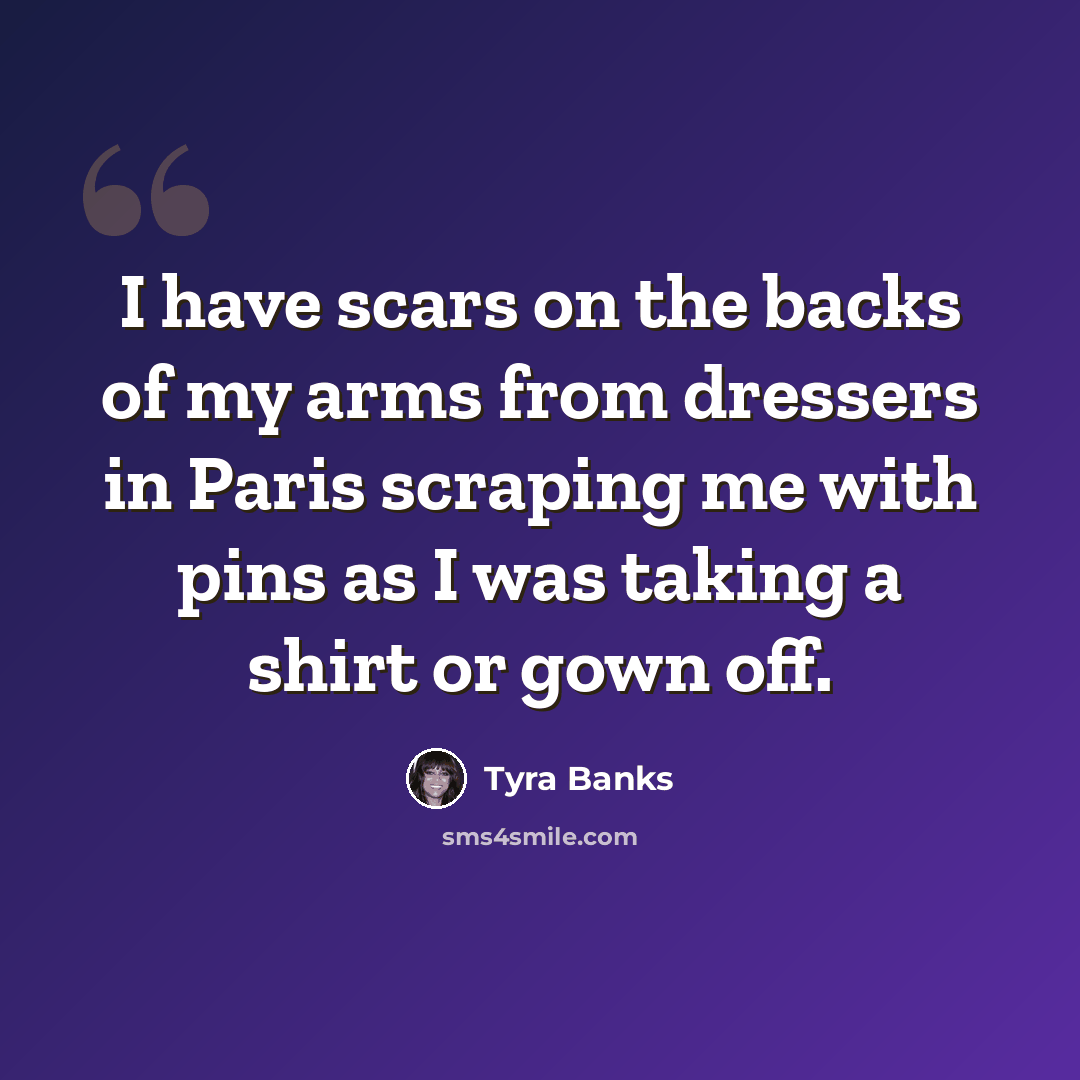 “I have scars on the backs of my arms from dressers in Paris scraping me with pins as I was taking a shirt or gown off.” quote by Tyra Banks