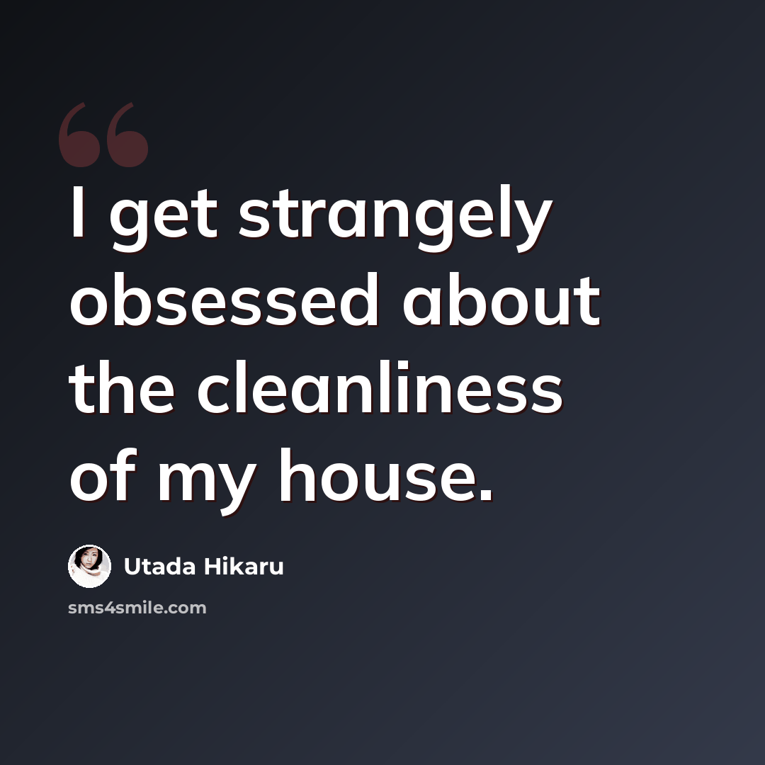 “I get strangely obsessed about the cleanliness of my house.” quote by Utada Hikaru