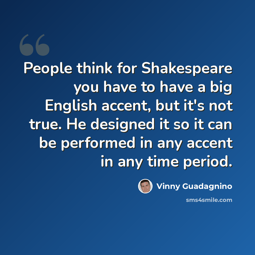 “People think for Shakespeare you have to have a big English accent, but it's not true. He designed it so it can be performed in any accent in any time period.” quote by Vinny Guadagnino