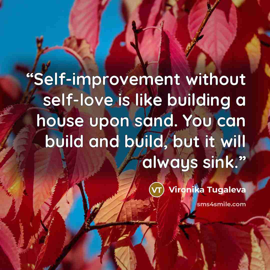 “Self-improvement without self-love is like building a house upon sand. You can build and build, but it will always sink.” quote by Vironika Tugaleva