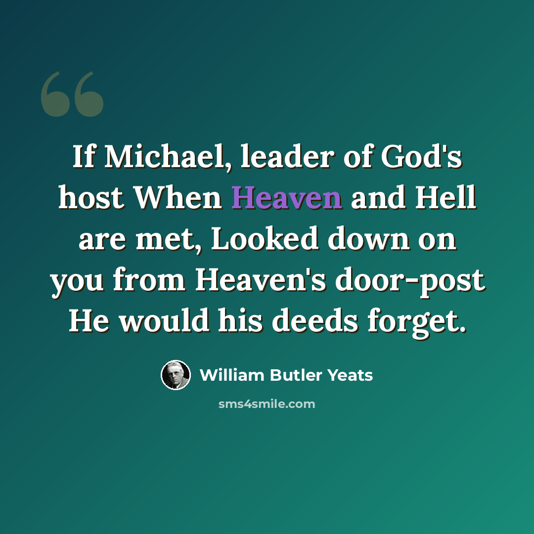 “If Michael, leader of God's host When Heaven and Hell are met, Looked down on you from Heaven's door-post He would his deeds forget.” quote by William Butler Yeats