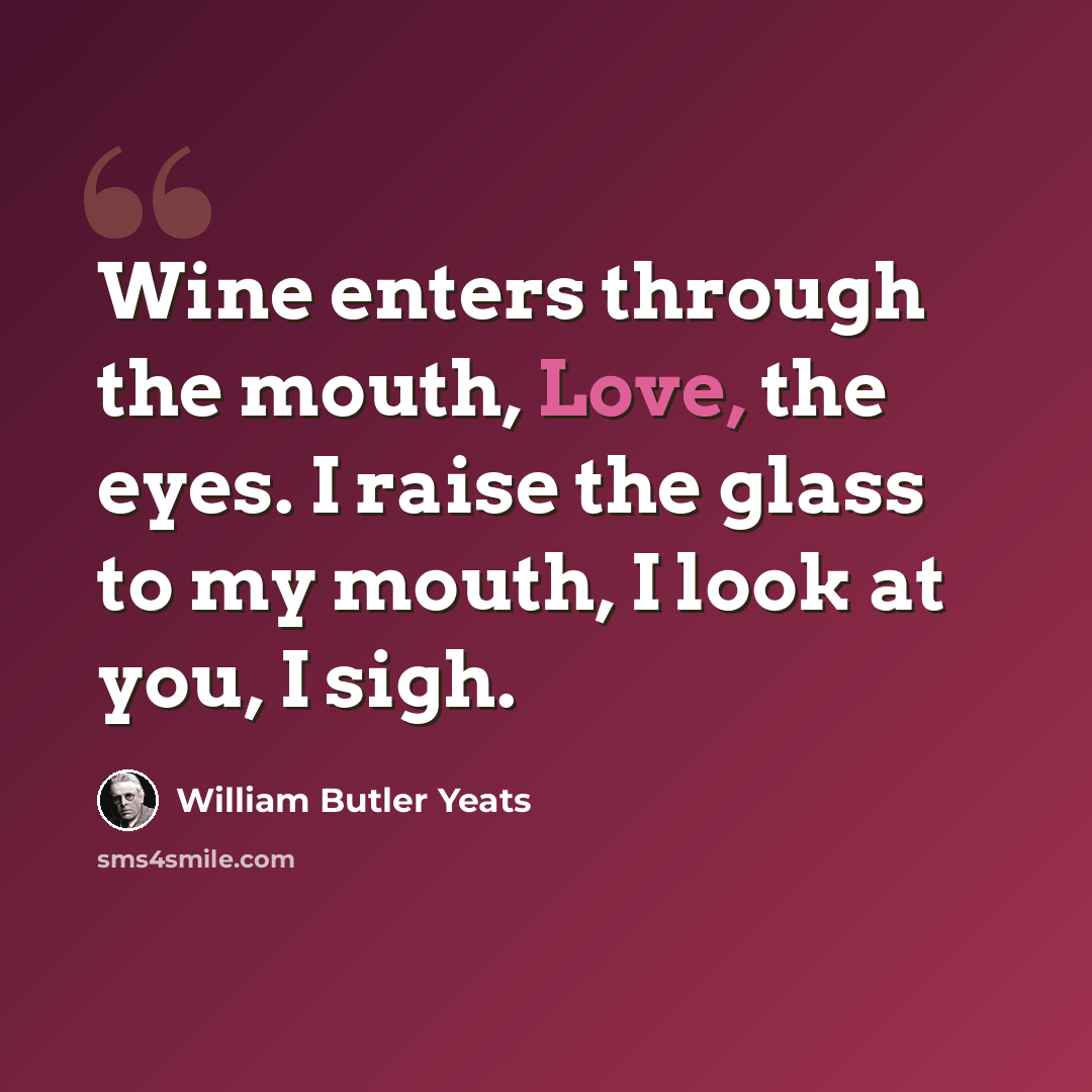 “Wine enters through the mouth, Love, the eyes. I raise the glass to my mouth, I look at you, I sigh.” quote by William Butler Yeats