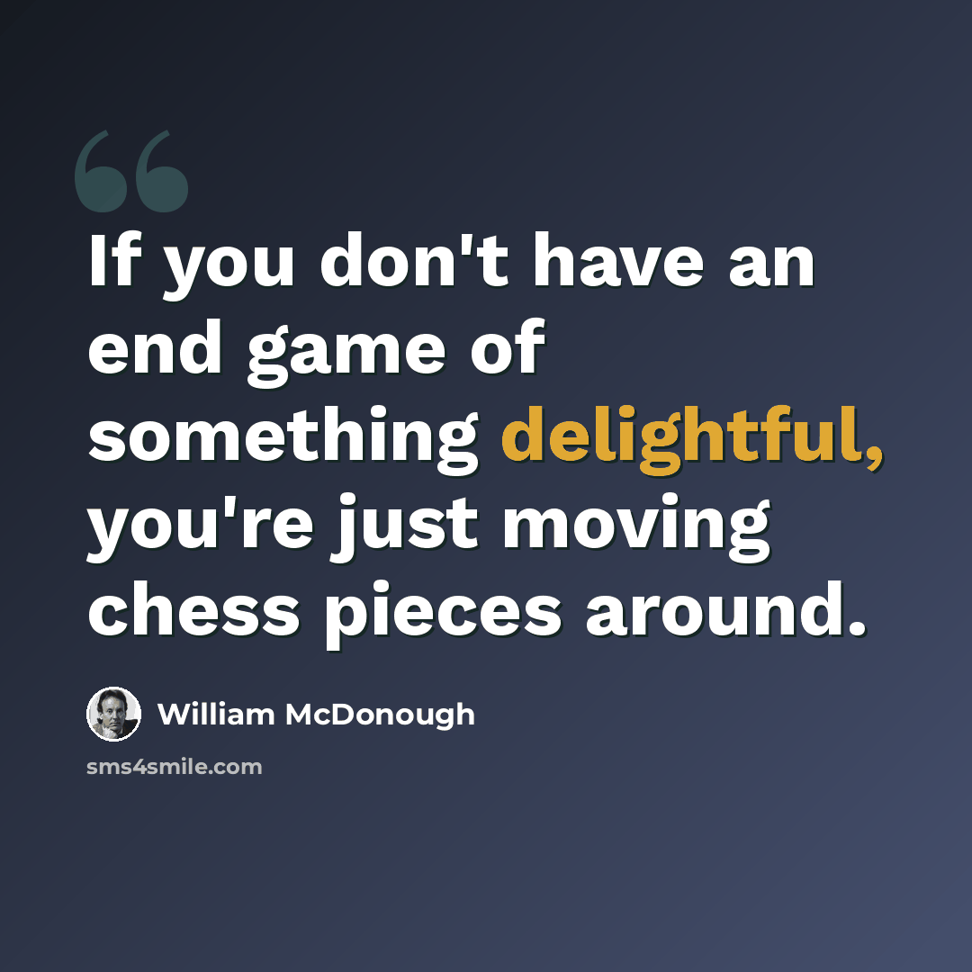 “If you don't have an end game of something delightful, you're just moving chess pieces around.” quote by William McDonough