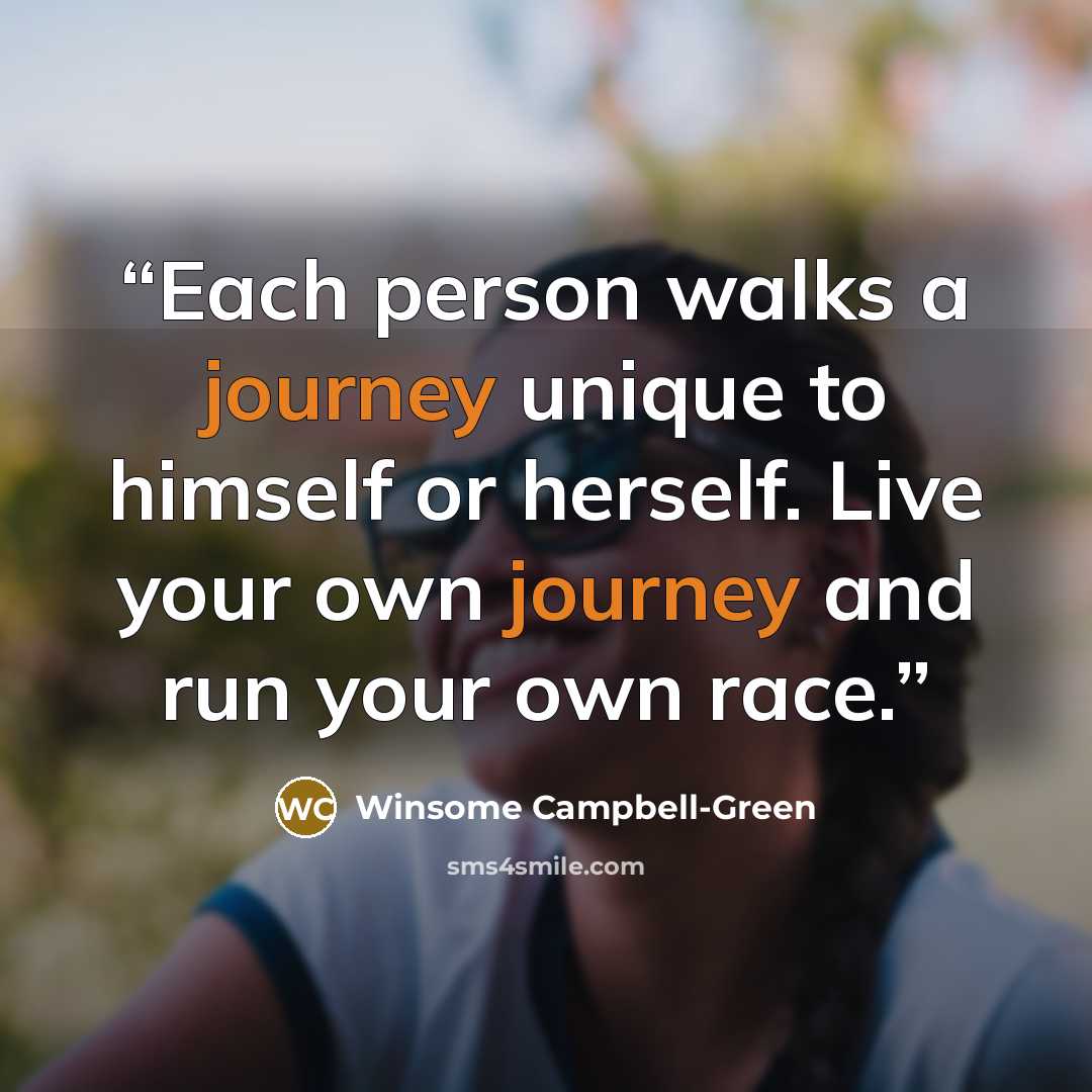 “Each person walks a journey unique to himself or herself. Live your own journey and run your own race.” quote by Winsome Campbell-Green