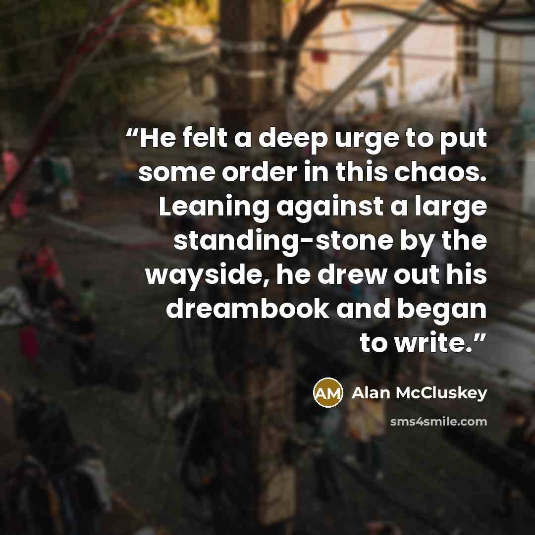 “He felt a deep urge to put some order in this chaos. Leaning against a large standing-stone by the wayside, he drew out his dreambook and began to write.” quote by Alan McCluskey