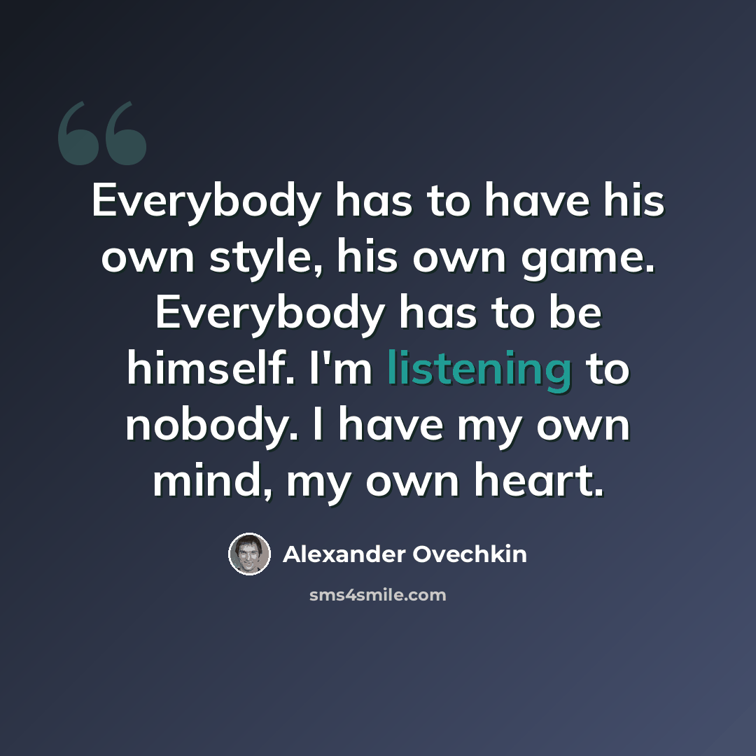 “Everybody has to have his own style, his own game. Everybody has to be himself. I'm listening to nobody. I have my own mind, my own heart.” quote by Alexander Ovechkin