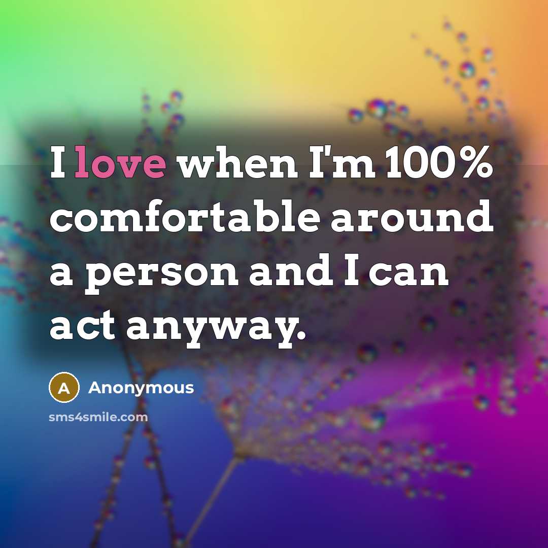 “I love when I'm 100% comfortable around a person and I can act anyway.” quote by Anonymous