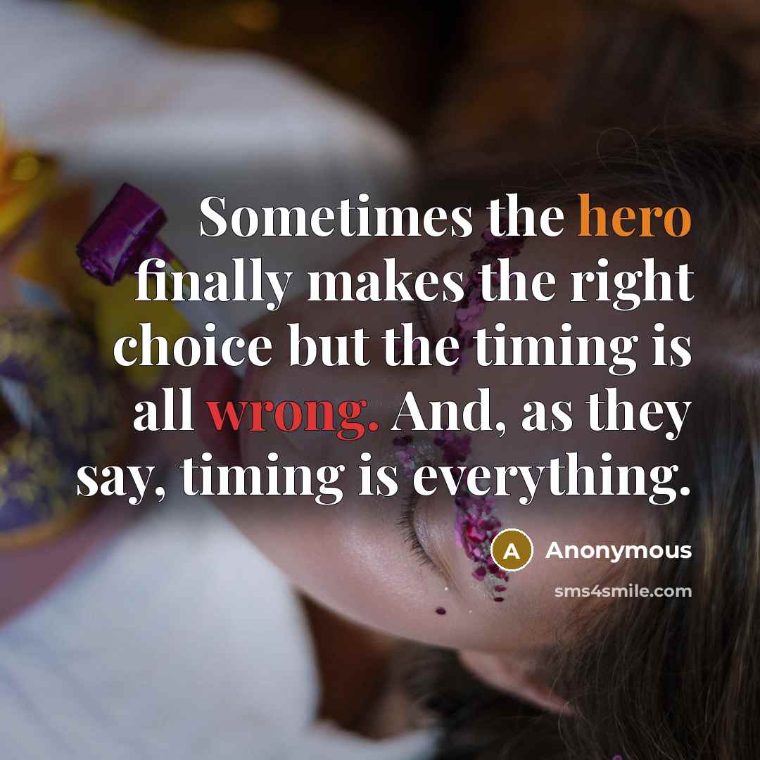 “Sometimes the hero finally makes the right choice but the timing is all wrong. And, as they say, timing is everything.” quote by Anonymous