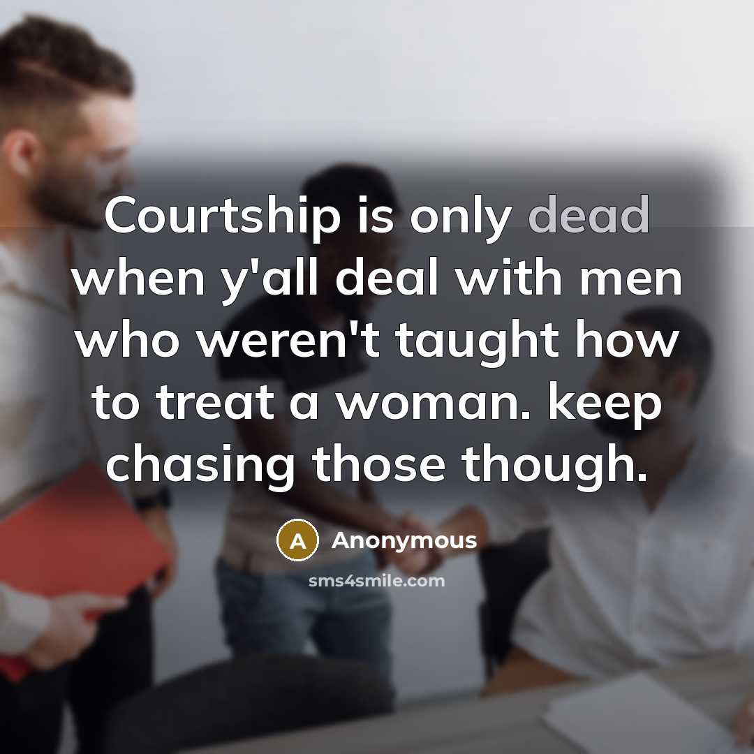 “Courtship is only dead when y'all deal with men who weren't taught how to treat a woman. keep chasing those though.” quote by Anonymous
