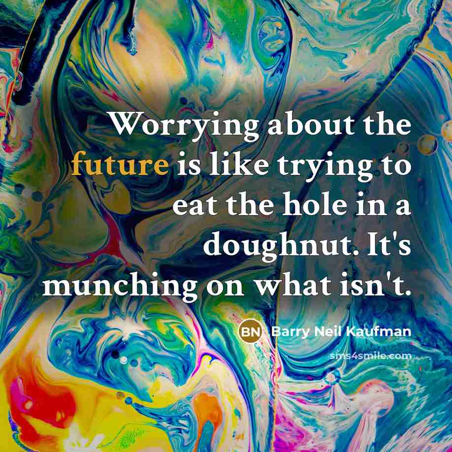“Worrying about the future is like trying to eat the hole in a doughnut. It's munching on what isn't.” quote by Barry Neil Kaufman