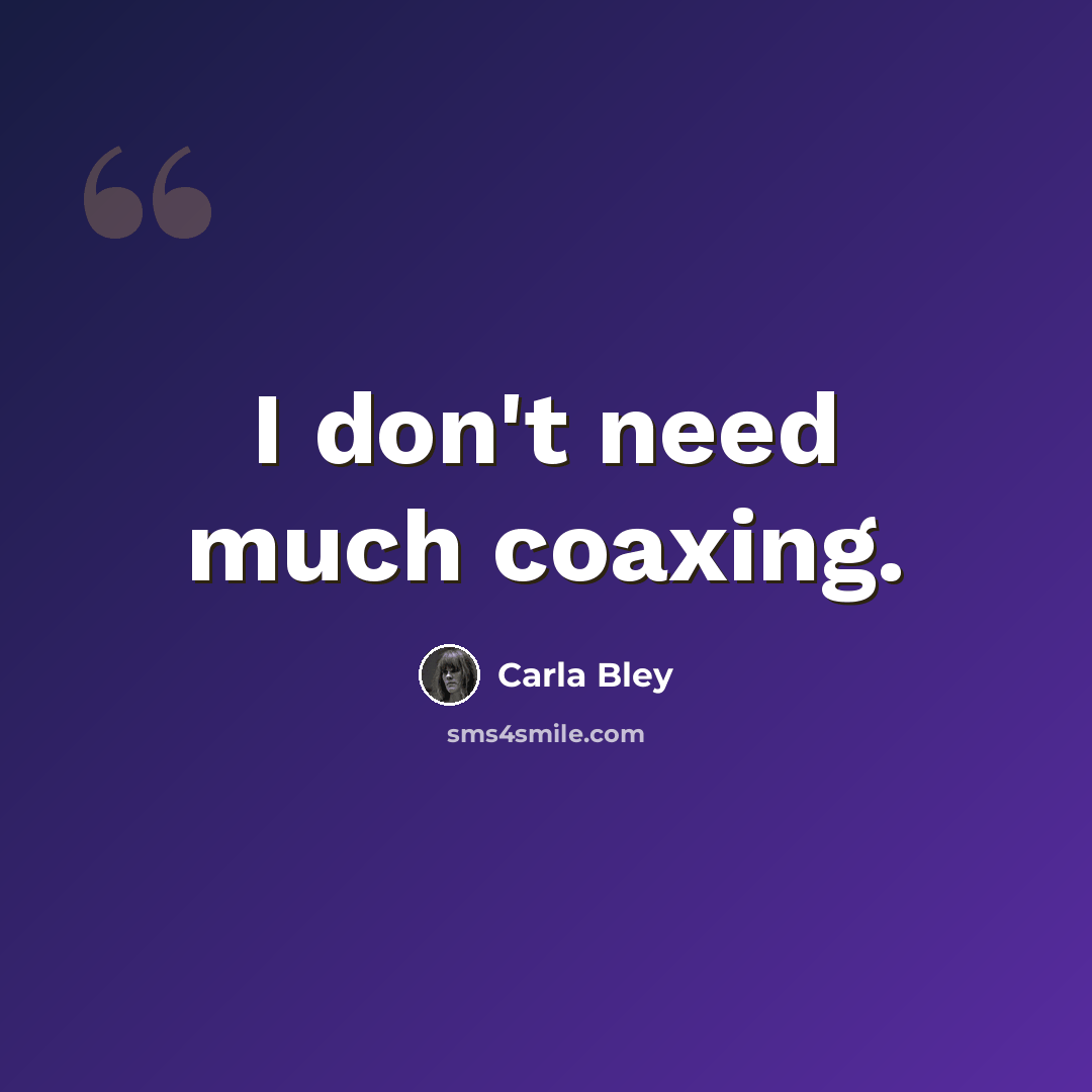 “I don't need much coaxing.” quote by Carla Bley