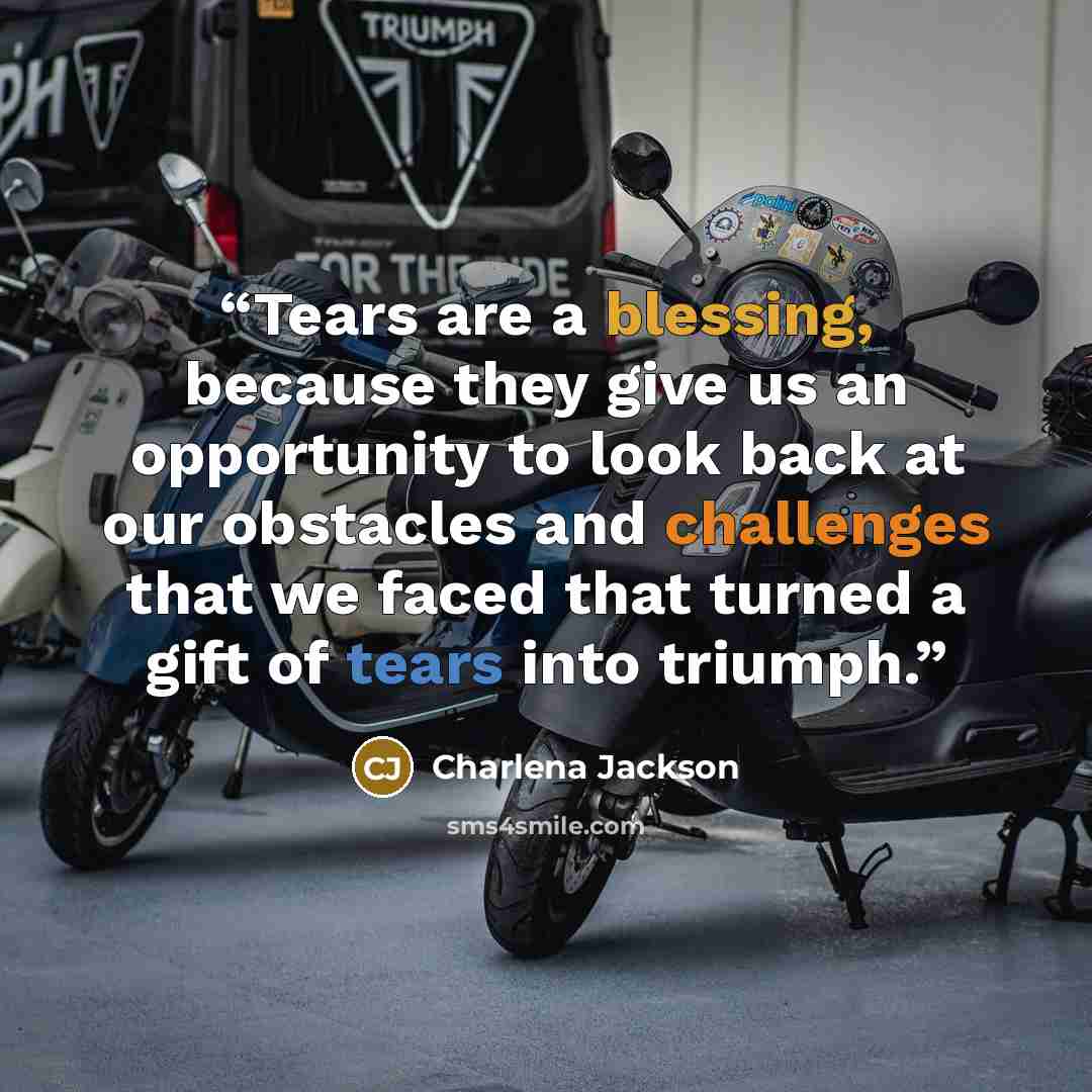 “Tears are a blessing, because they give us an opportunity to look back at our obstacles and challenges that we faced that turned a gift of tears into triumph.” quote by Charlena Jackson