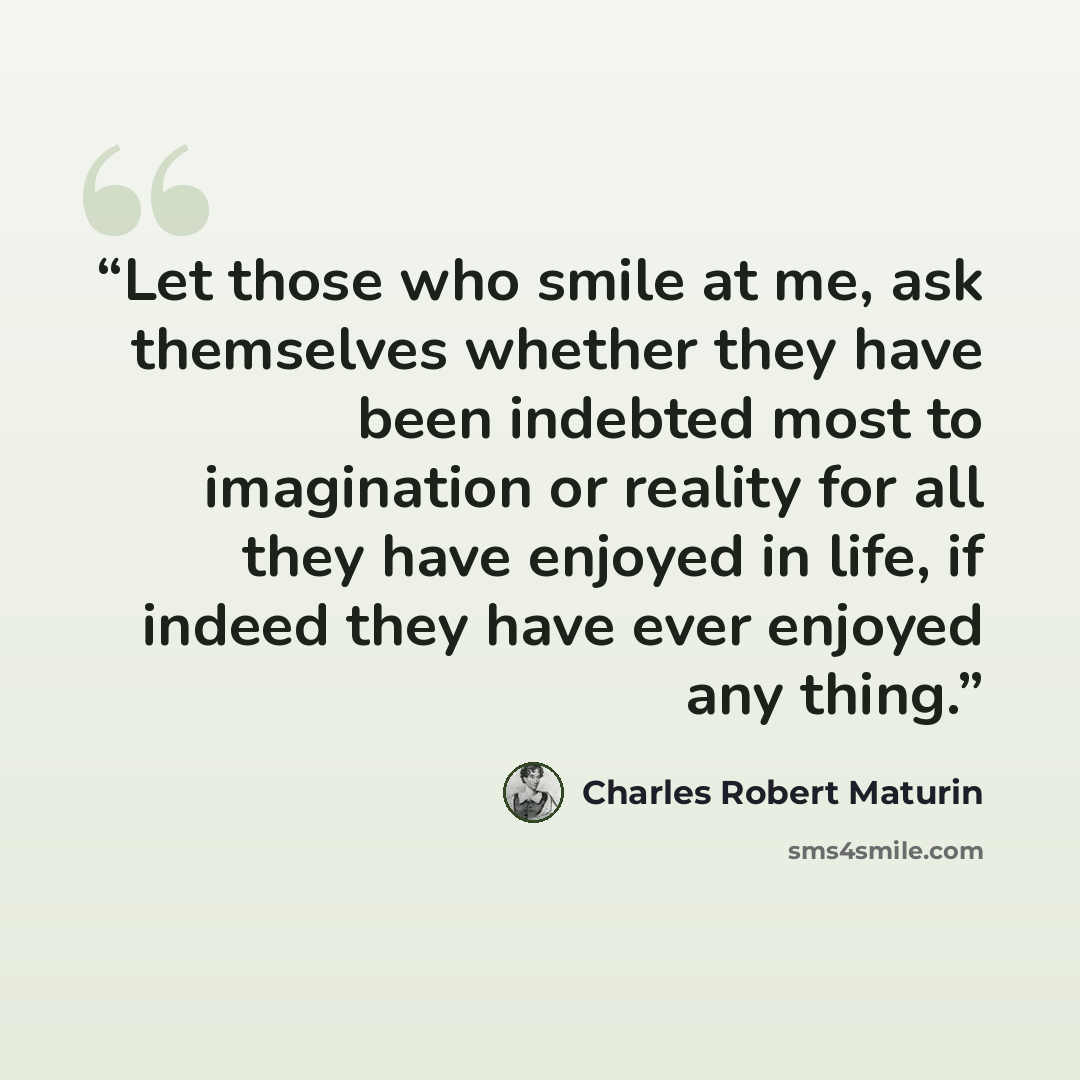 “Let those who smile at me, ask themselves whether they have been indebted most to imagination or reality for all they have enjoyed in life, if indeed they have ever enjoyed any thing.” quote by Charles Robert Maturin