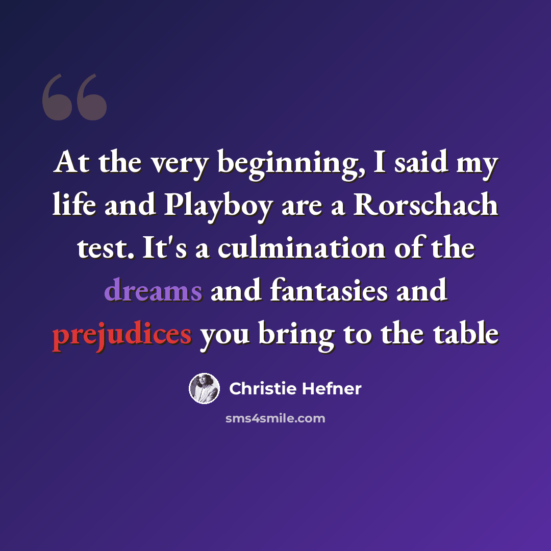 “At the very beginning, I said my life and Playboy are a Rorschach test. It's a culmination of the dreams and fantasies and prejudices you bring to the table” quote by Christie Hefner