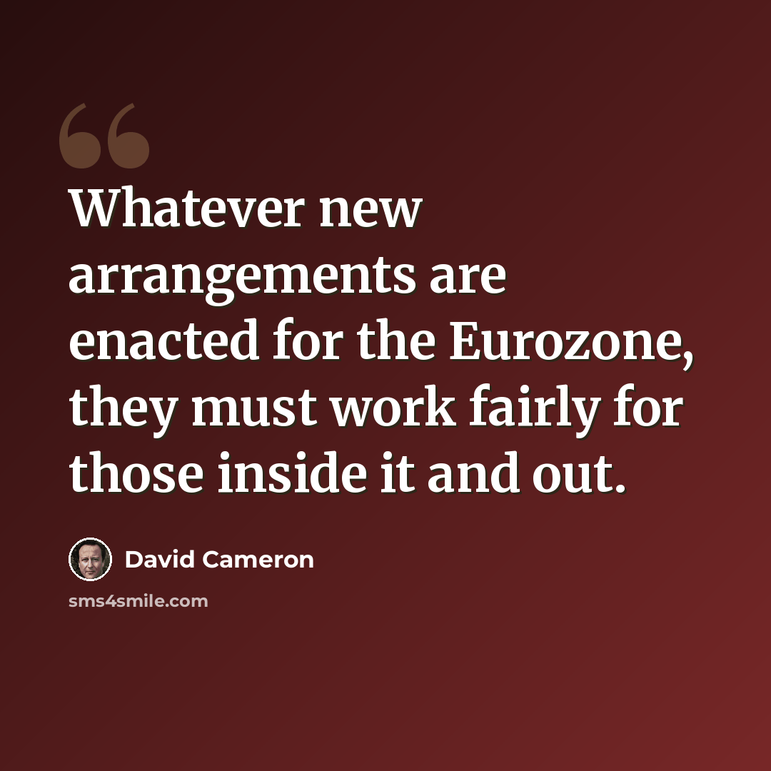 “Whatever new arrangements are enacted for the Eurozone, they must work fairly for those inside it and out.” quote by David Cameron