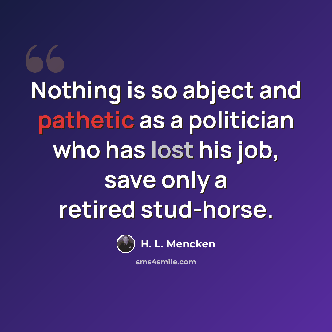 “Nothing is so abject and pathetic as a politician who has lost his job, save only a retired stud-horse.” quote by H. L. Mencken