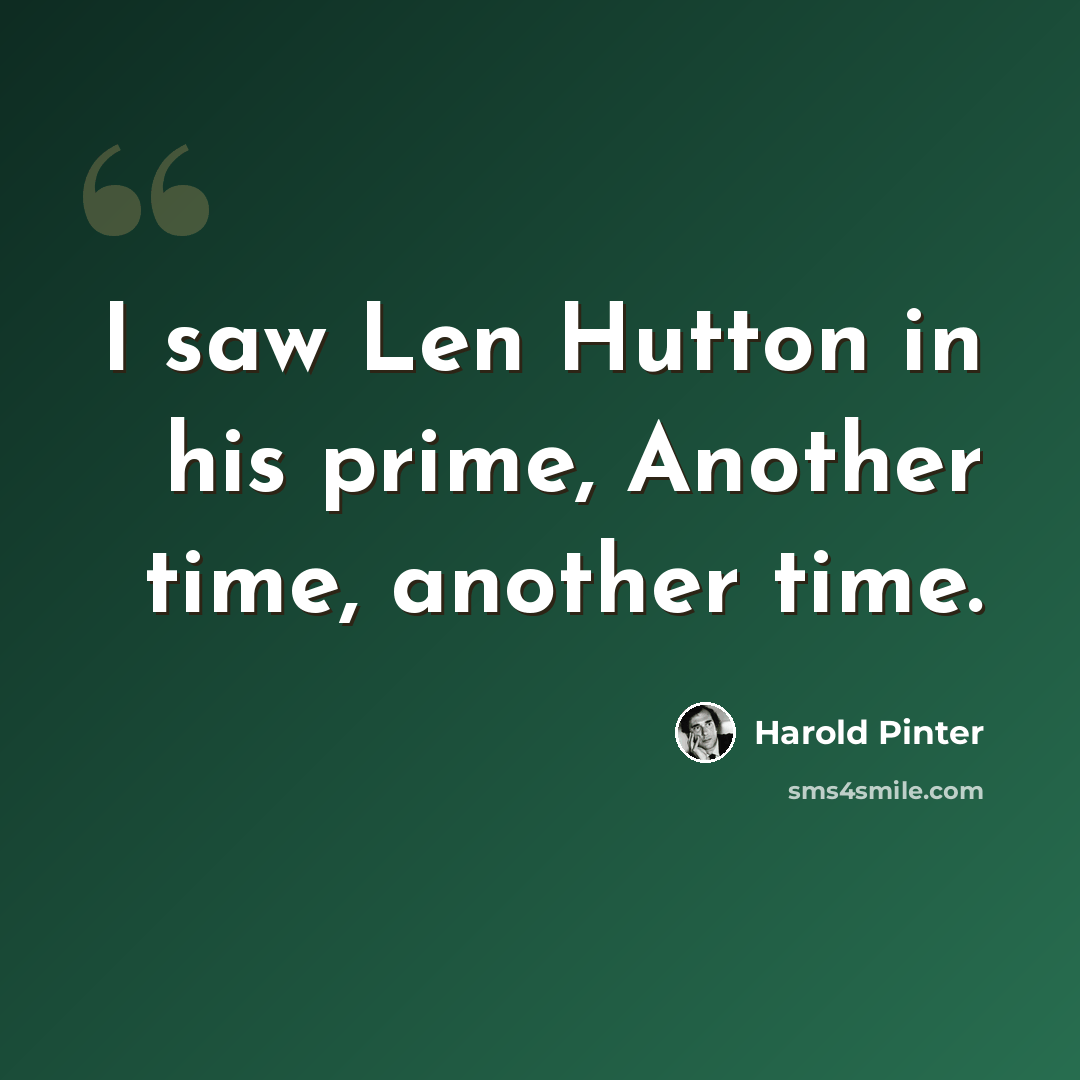 “I saw Len Hutton in his prime, Another time, another time.” quote by Harold Pinter