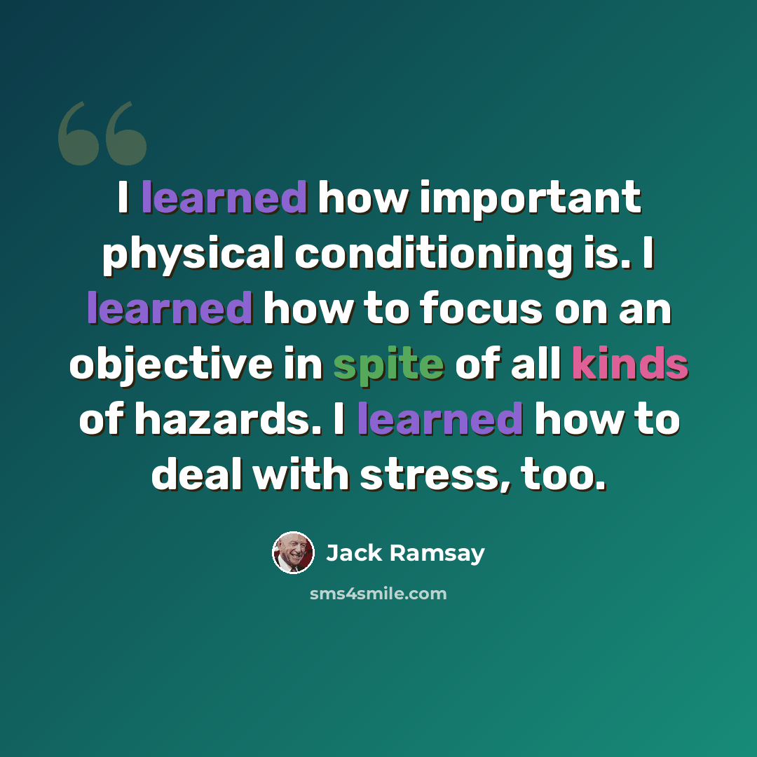 “I learned how important physical conditioning is. I learned how to focus on an objective in spite of all kinds of hazards. I learned how to deal with stress, too.” quote by Jack Ramsay