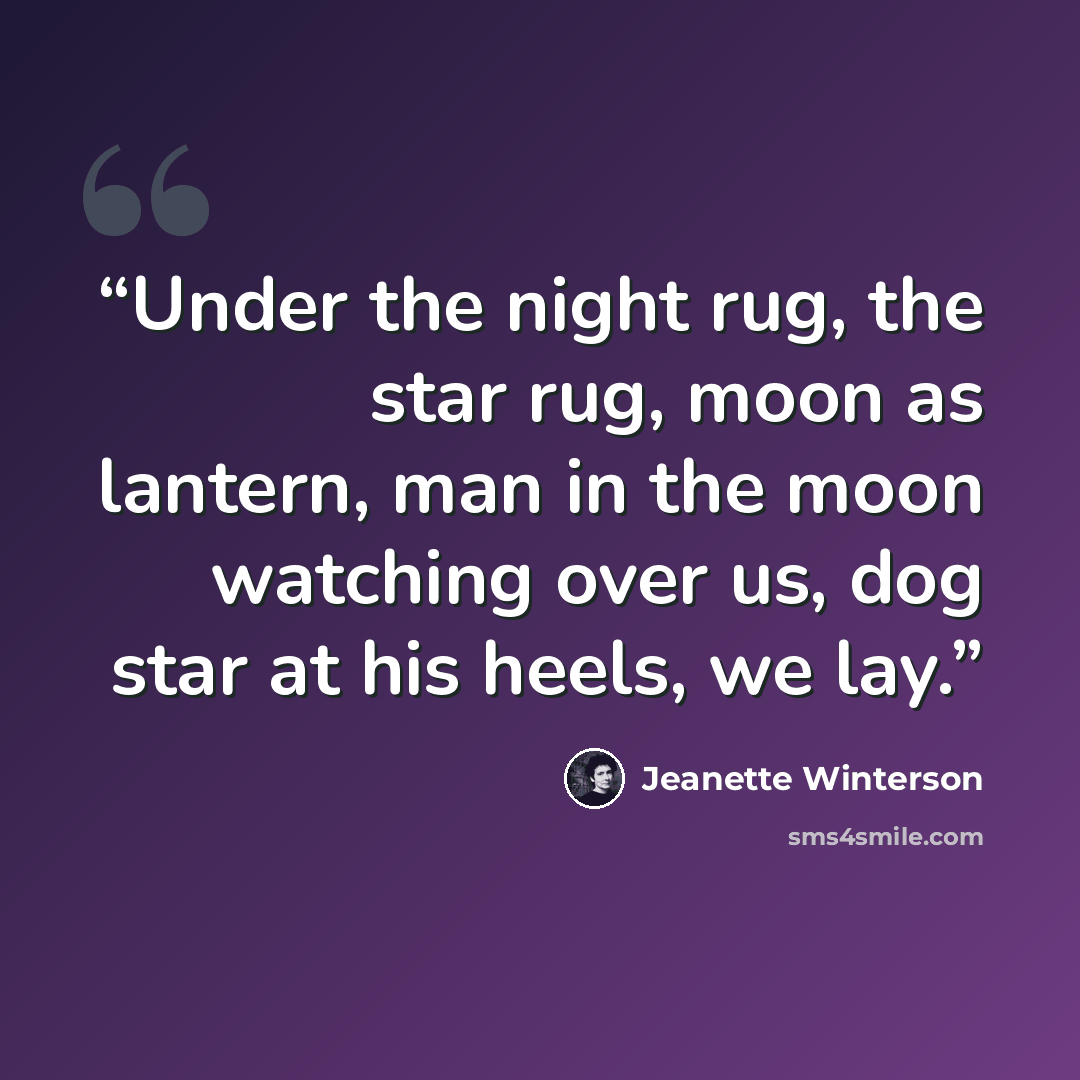 “Under the night rug, the star rug, moon as lantern, man in the moon watching over us, dog star at his heels, we lay.” quote by Jeanette Winterson