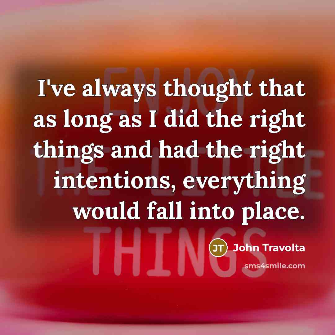 “I've always thought that as long as I did the right things and had the right intentions, everything would fall into place.” quote by John Travolta