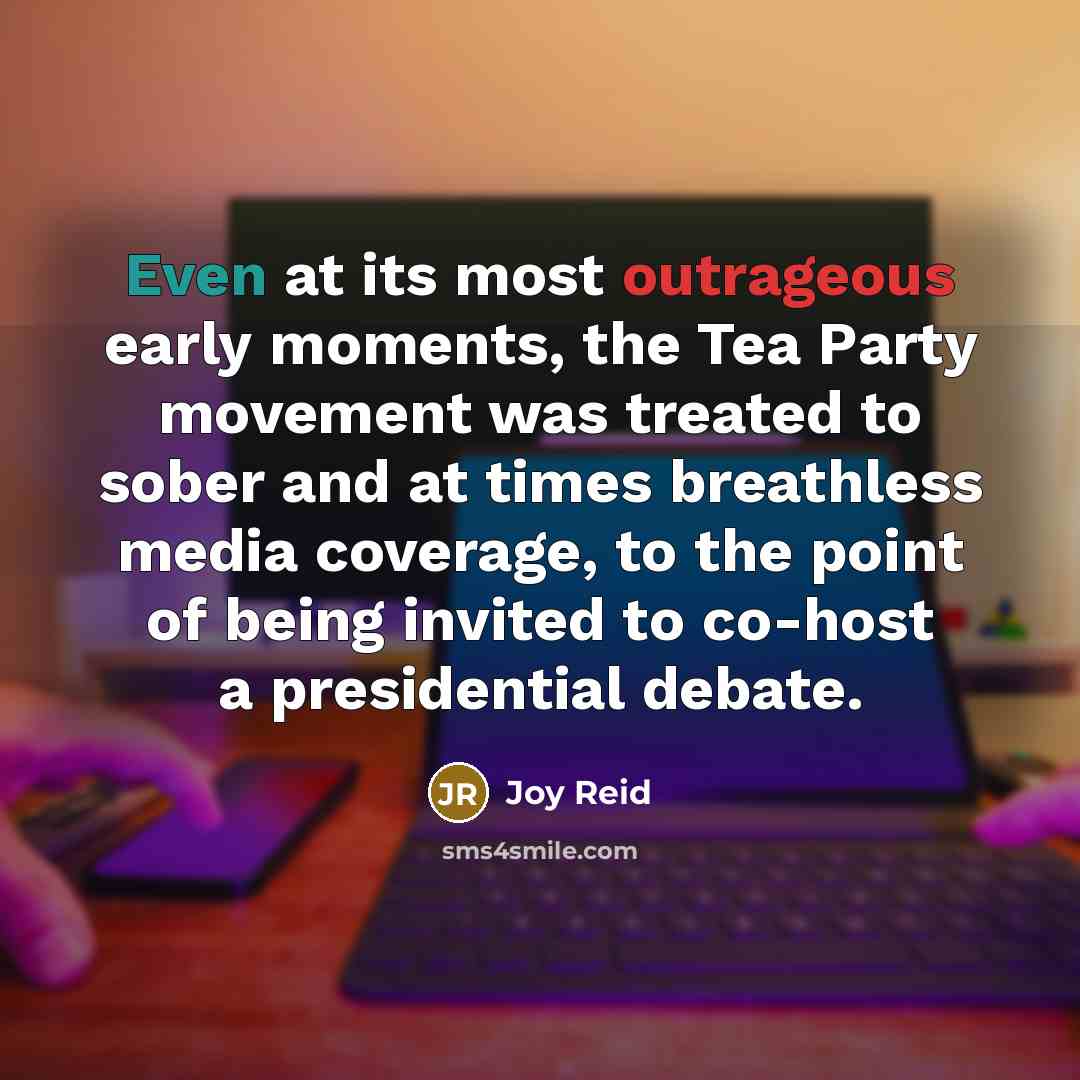 “Even at its most outrageous early moments, the Tea Party movement was treated to sober and at times breathless media coverage, to the point of being invited to co-host a presidential debate.” quote by Joy Reid