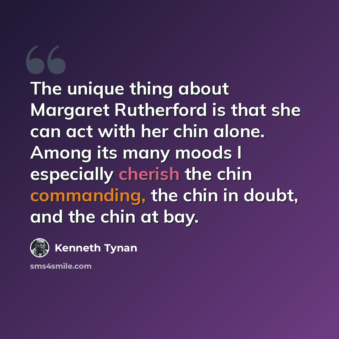 “The unique thing about Margaret Rutherford is that she can act with her chin alone. Among its many moods I especially cherish the chin commanding, the chin in doubt, and the chin at bay.” quote by Kenneth Tynan