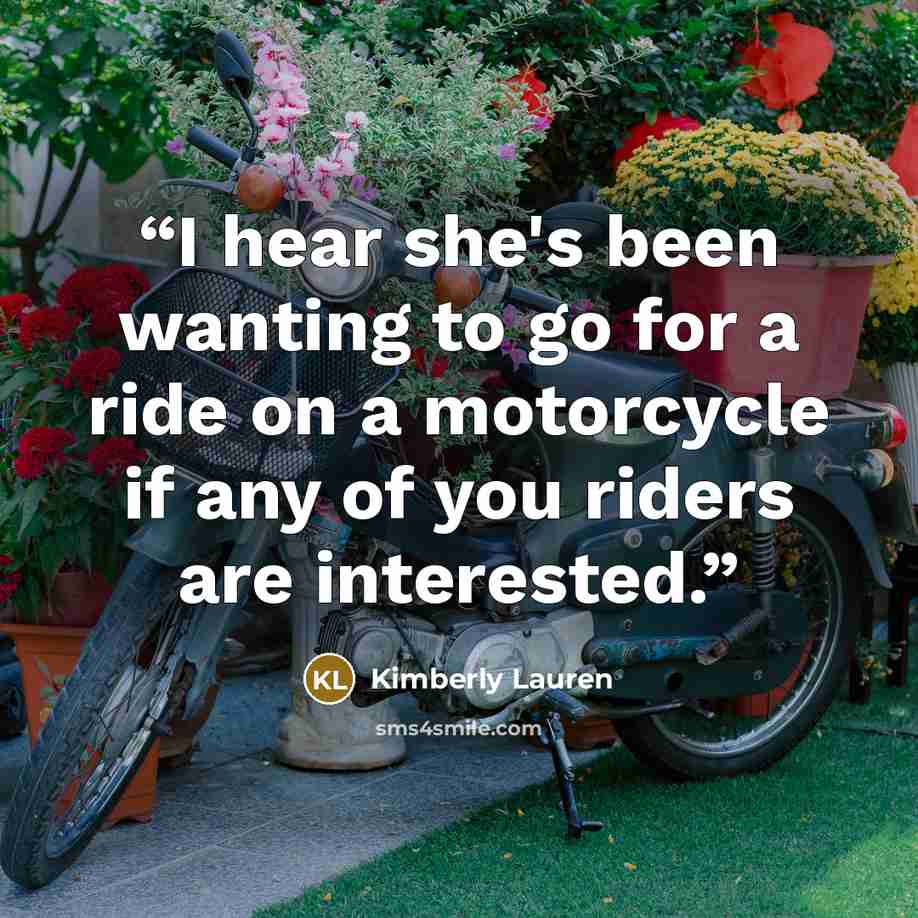 “I hear she's been wanting to go for a ride on a motorcycle if any of you riders are interested.” quote by Kimberly Lauren