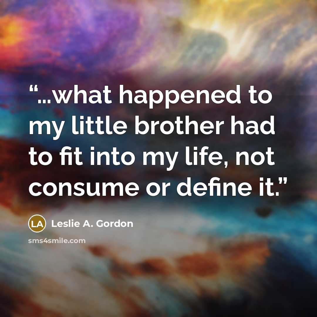 “…what happened to my little brother had to fit into my life, not consume or define it.” quote by Leslie A. Gordon