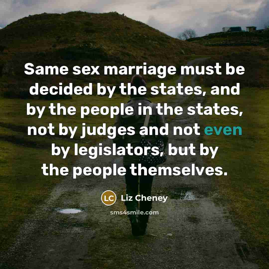 “Same sex marriage must be decided by the states, and by the people in the states, not by judges and not even by legislators, but by the people themselves.” quote by Liz Cheney