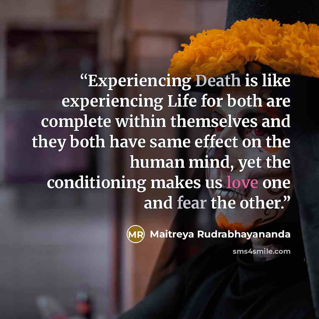 “Experiencing Death is like experiencing Life for both are complete within themselves and they both have same effect on the human mind, yet the conditioning makes us love one and fear the other.” quote by Maitreya Rudrabhayananda
