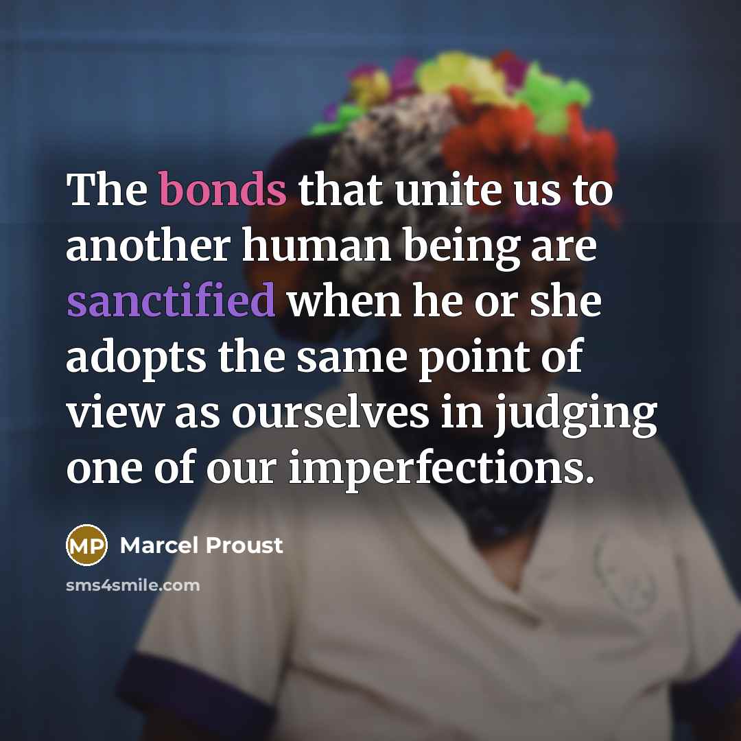 “The bonds that unite us to another human being are sanctified when he or she adopts the same point of view as ourselves in judging one of our imperfections.” quote by Marcel Proust