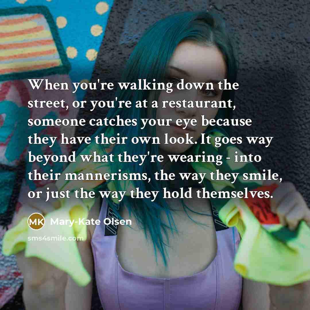 “When you're walking down the street, or you're at a restaurant, someone catches your eye because they have their own look. It goes way beyond what they're wearing - into their mannerisms, the way they smile, or just the way they hold themselves.” quote by Mary-Kate Olsen