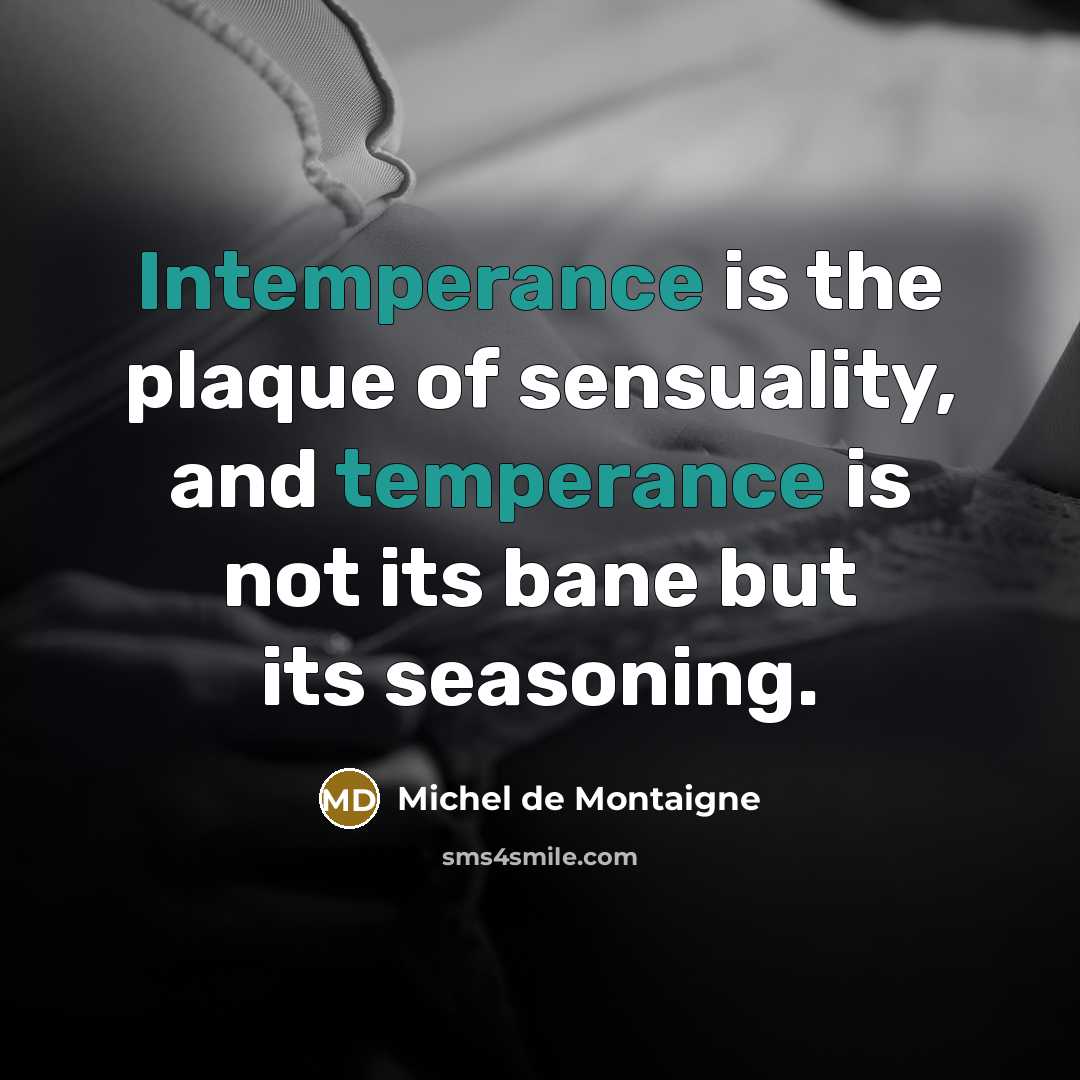 “Intemperance is the plaque of sensuality, and temperance is not its bane but its seasoning.” quote by Michel de Montaigne