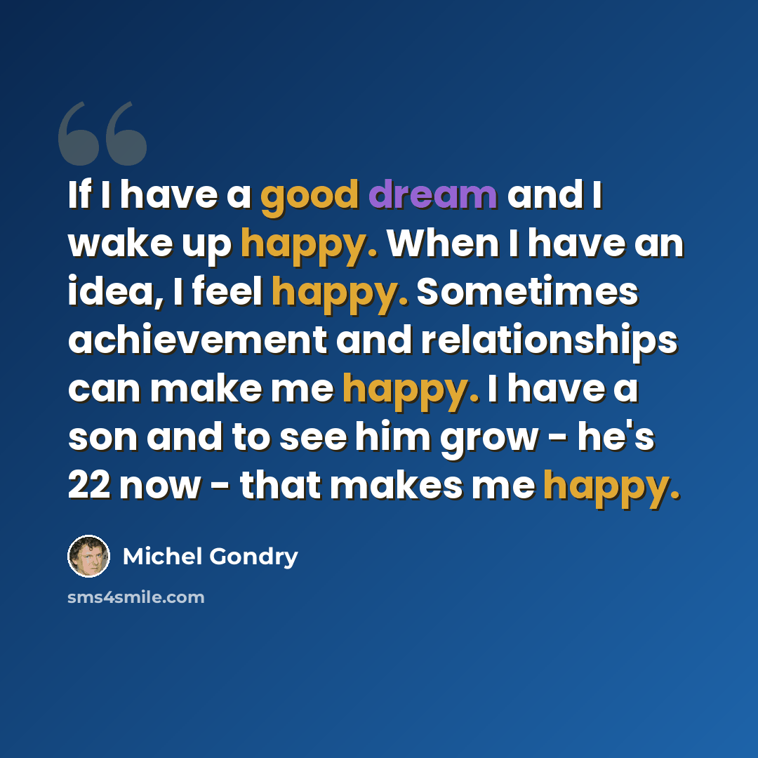 “If I have a good dream and I wake up happy. When I have an idea, I feel happy. Sometimes achievement and relationships can make me happy. I have a son and to see him grow - he's 22 now - that makes me happy.” quote by Michel Gondry