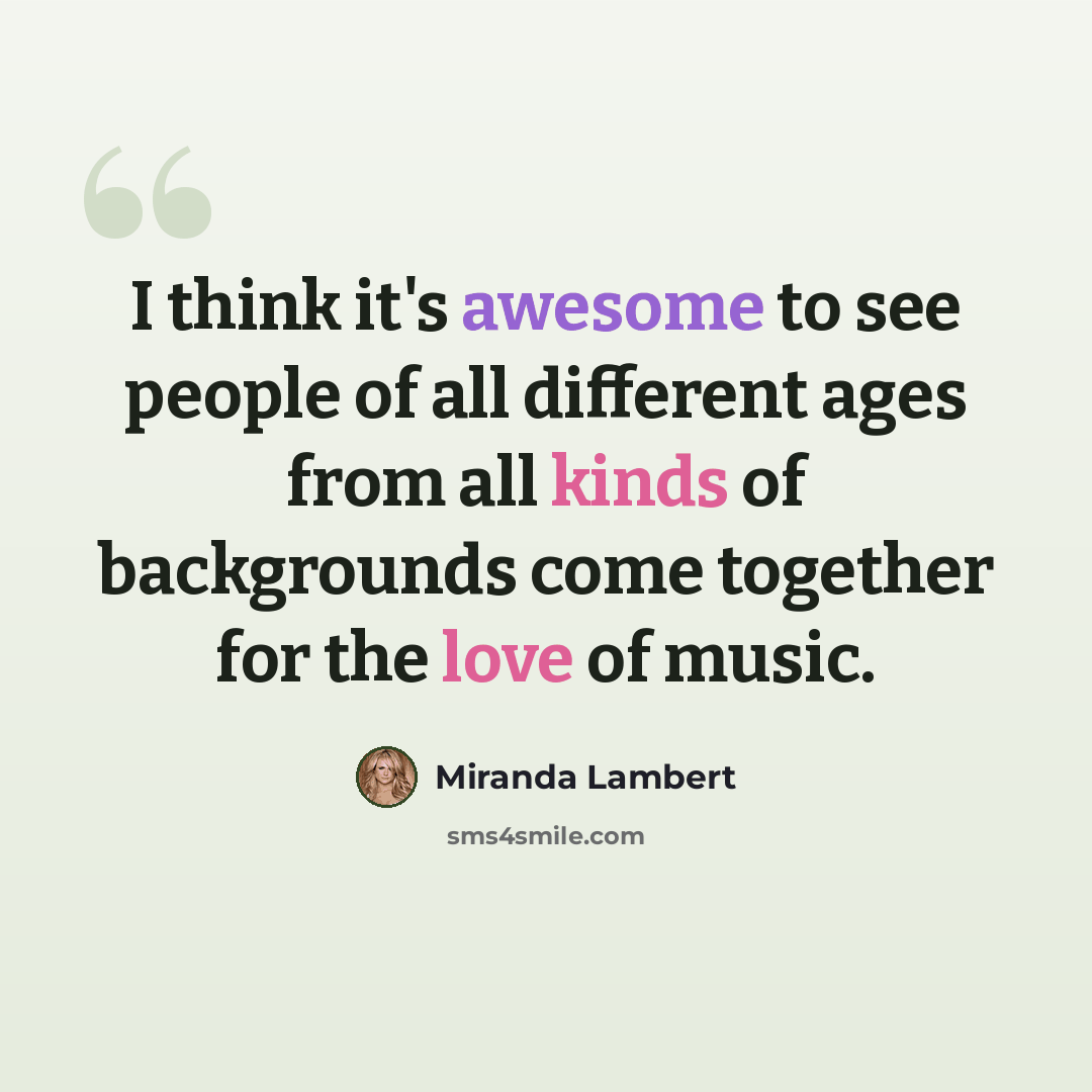 “I think it's awesome to see people of all different ages from all kinds of backgrounds come together for the love of music.” quote by Miranda Lambert
