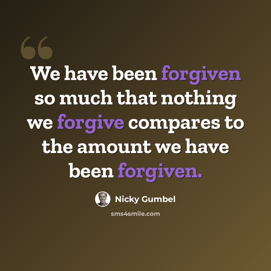 “We have been forgiven so much that nothing we forgive compares to the amount we have been forgiven.” quote by Nicky Gumbel